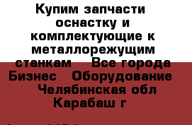  Купим запчасти, оснастку и комплектующие к металлорежущим станкам. - Все города Бизнес » Оборудование   . Челябинская обл.,Карабаш г.